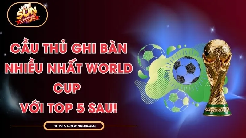 Cầu Thủ Ghi Bàn Nhiều Nhất World Cup Với Top 5 Sau!